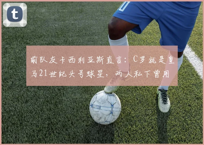 前队友卡西利亚斯直言:C罗就是皇马21世纪头号球星,两人私下曾用世界杯冠军开玩笑