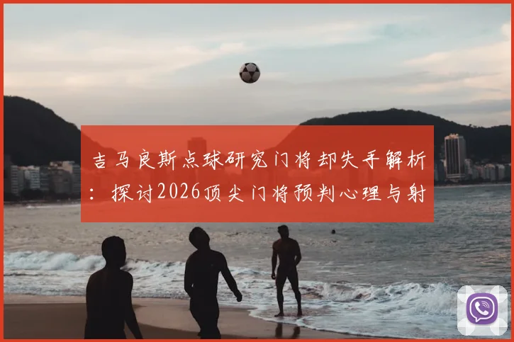 吉马良斯点球研究门将却失手解析:探讨2026顶尖门将预判心理与射门最佳角度选择的实战困境