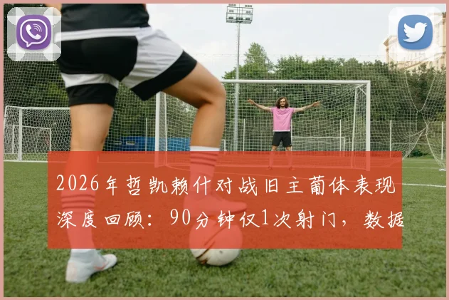 2026年哲凯赖什对战旧主葡体表现深度回顾：90分钟仅1次射门，数据解读背后隐情