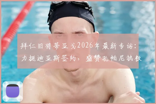 拜仁旧将蒂亚戈2026年最新专访：力挺迪亚斯签约，盛赞孔帕尼执教水平获认可
