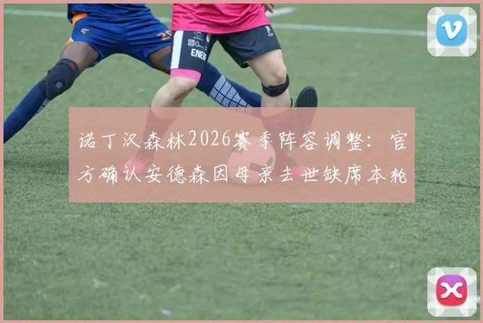 诺丁汉森林2026赛季阵容调整：官方确认安德森因母亲去世缺席本轮赛事，解析其对球队战术影响