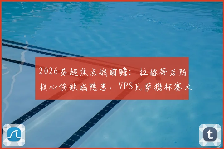 2026芬超焦点战前瞻:拉赫蒂后防核心伤缺成隐患,VPS瓦萨携杯赛大胜之势冲击三分