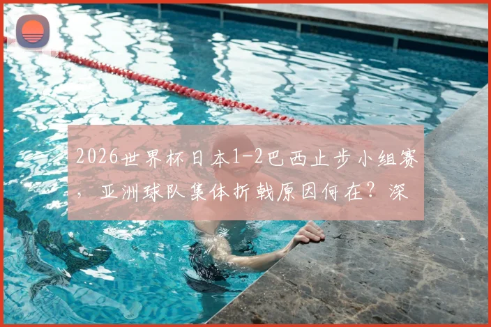 2026世界杯日本1-2巴西止步小组赛，亚洲球队集体折戟原因何在？深度复盘与未来展望