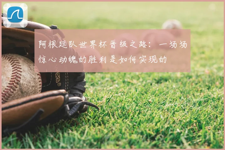 阿根廷队世界杯晋级之路:一场场惊心动魄的胜利是如何实现的