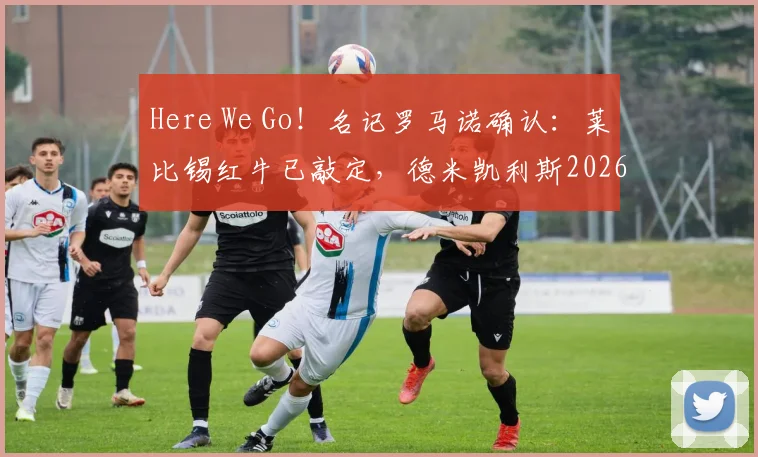 Here We Go!名记罗马诺确认:莱比锡红牛已敲定,德米凯利斯2026年将接任主教练一职