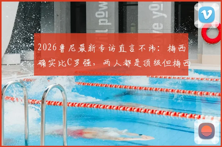 2026鲁尼最新专访直言不讳:梅西确实比C罗强,两人都是顶级但梅西的观赏性无可比拟