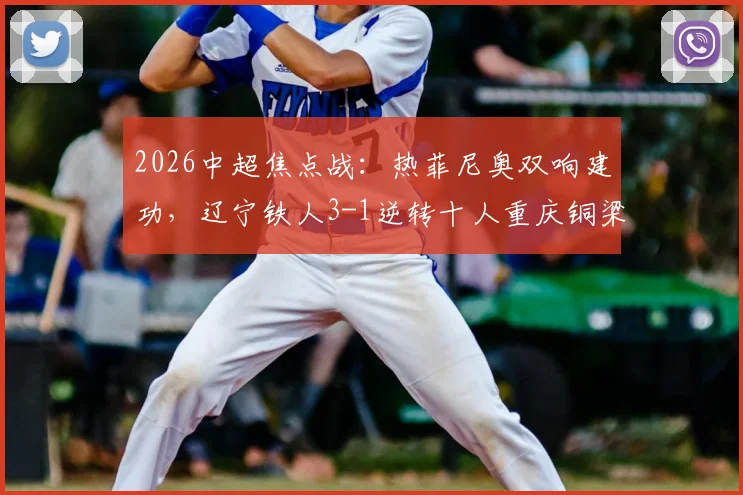 2026中超焦点战：热菲尼奥双响建功，辽宁铁人3-1逆转十人重庆铜梁龙关键解读与全场战术复盘