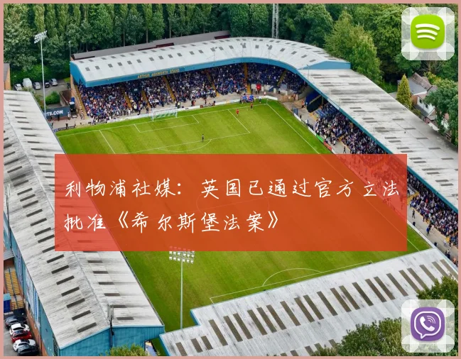利物浦社媒:英国已通过官方立法批准《希尔斯堡法案》