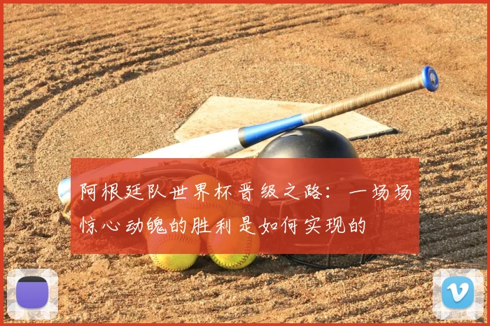 阿根廷队世界杯晋级之路：一场场惊心动魄的胜利是如何实现的