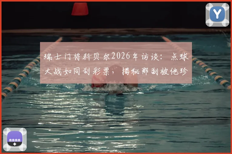 瑞士门将科贝尔2026年访谈：点球大战如同刮彩票，揭秘那副被他珍藏的决胜手套