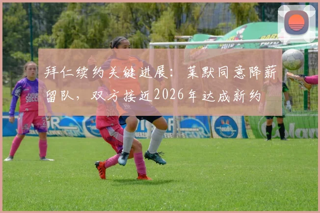 拜仁续约关键进展：莱默同意降薪留队，双方接近2026年达成新约