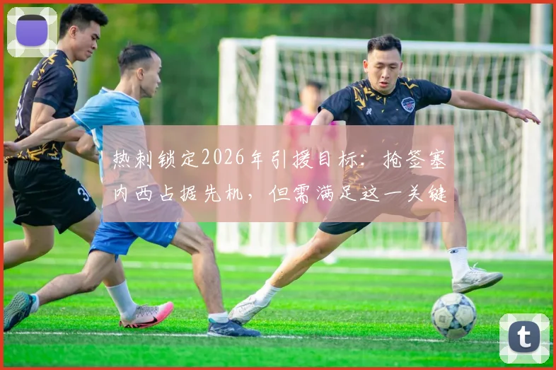 热刺锁定2026年引援目标：抢签塞内西占据先机，但需满足这一关键前提条件