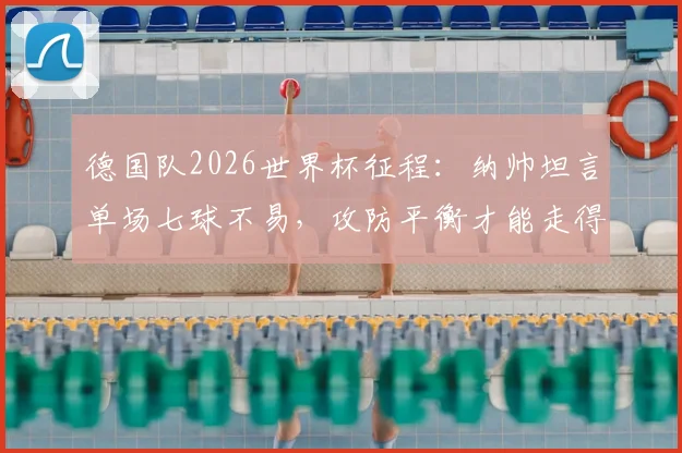 德国队2026世界杯征程:纳帅坦言单场七球不易,攻防平衡才能走得更远