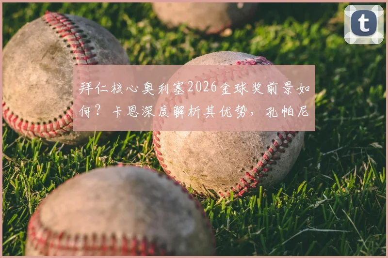 拜仁核心奥利塞2026金球奖前景如何?卡恩深度解析其优势,孔帕尼执教理念的人情味是关键