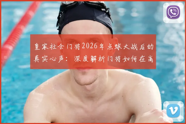 皇家社会门将2026年点球大战后的真实心声：深度解析门将如何在高压下保持自信与专注