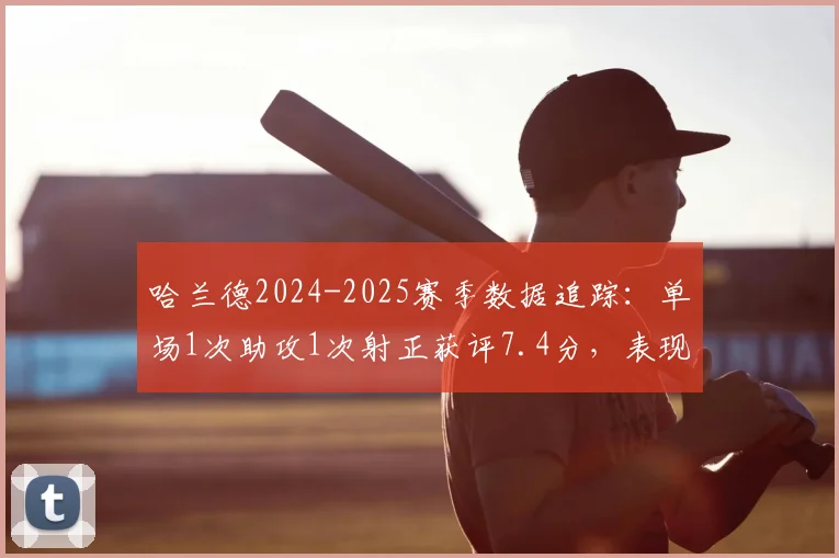 哈兰德2024-2025赛季数据追踪：单场1次助攻1次射正获评7.4分，表现解析与评分标准深度探讨