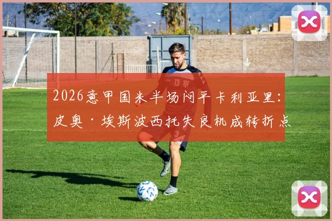 2026意甲国米半场闷平卡利亚里：皮奥·埃斯波西托失良机成转折点，蓝黑军团进攻哑火原因分析