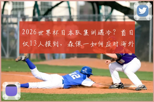 2026世界杯日本队集训遇冷？首日仅13人报到，森保一如何应对海外球员征召难题