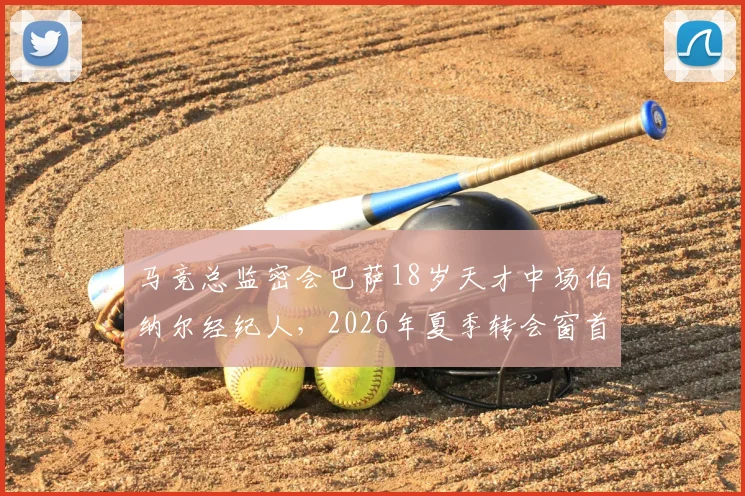 马竞总监密会巴萨18岁天才中场伯纳尔经纪人，2026年夏季转会窗首笔重磅操作浮出水面