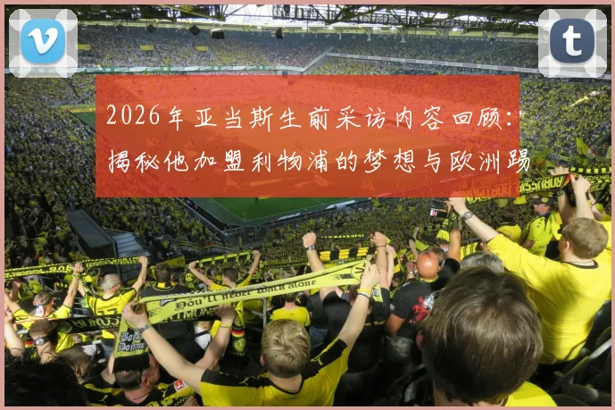 2026年亚当斯生前采访内容回顾：揭秘他加盟利物浦的梦想与欧洲踢球目标，生前最后访谈说了什么？