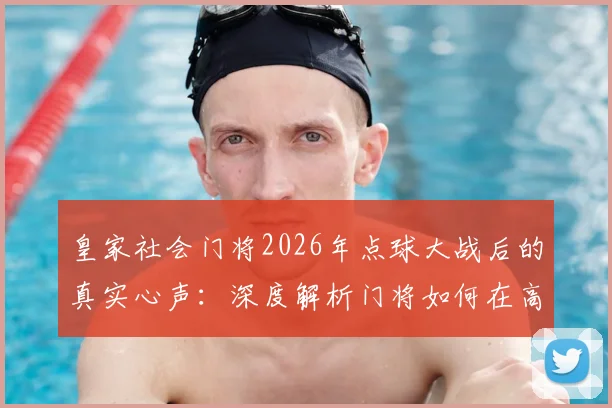 皇家社会门将2026年点球大战后的真实心声：深度解析门将如何在高压下保持自信与专注