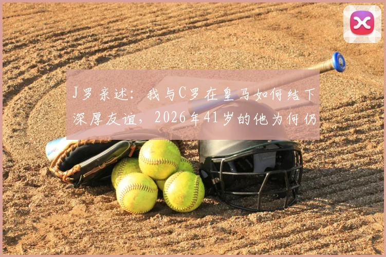 J罗亲述：我与C罗在皇马如何结下深厚友谊，2026年41岁的他为何仍是球员绝佳榜样