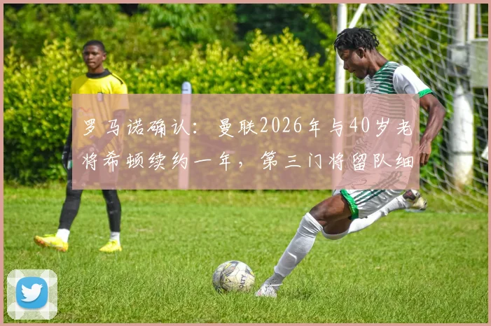 罗马诺确认:曼联2026年与40岁老将希顿续约一年,第三门将留队细节解析