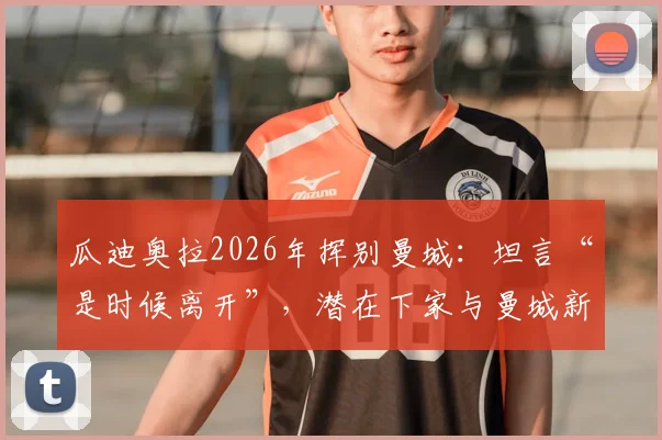 瓜迪奥拉2026年挥别曼城：坦言“是时候离开”，潜在下家与曼城新帅候选前瞻
