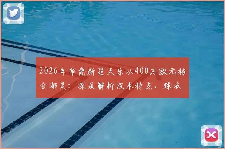 2026年华裔新星天乐以400万欧元转会都灵：深度解析技术特点、球衣号码及球队签约战术意图