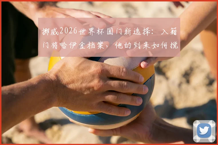 挪威2026世界杯国门新选择:入籍门将哈伊金档案,他的到来如何搅动国家队竞争格局?