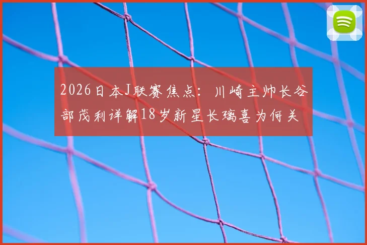 2026日本J联赛焦点：川崎主帅长谷部茂利详解18岁新星长璃喜为何关键，其场上价值与球队未来解析