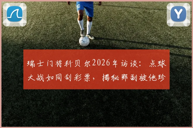 瑞士门将科贝尔2026年访谈:点球大战如同刮彩票,揭秘那副被他珍藏的决胜手套