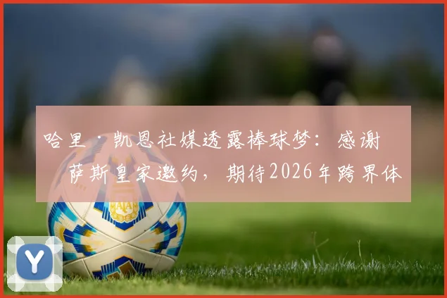 哈里·凯恩社媒透露棒球梦：感谢堪萨斯皇家邀约，期待2026年跨界体验击球乐趣