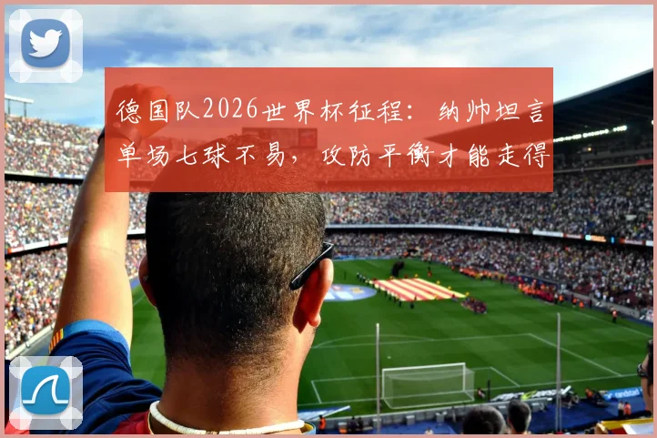 德国队2026世界杯征程：纳帅坦言单场七球不易，攻防平衡才能走得更远