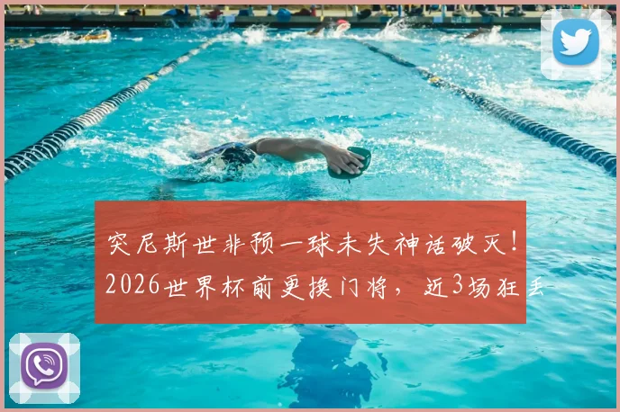 突尼斯世非预一球未失神话破灭!2026世界杯前更换门将,近3场狂丢11球原因深度剖析