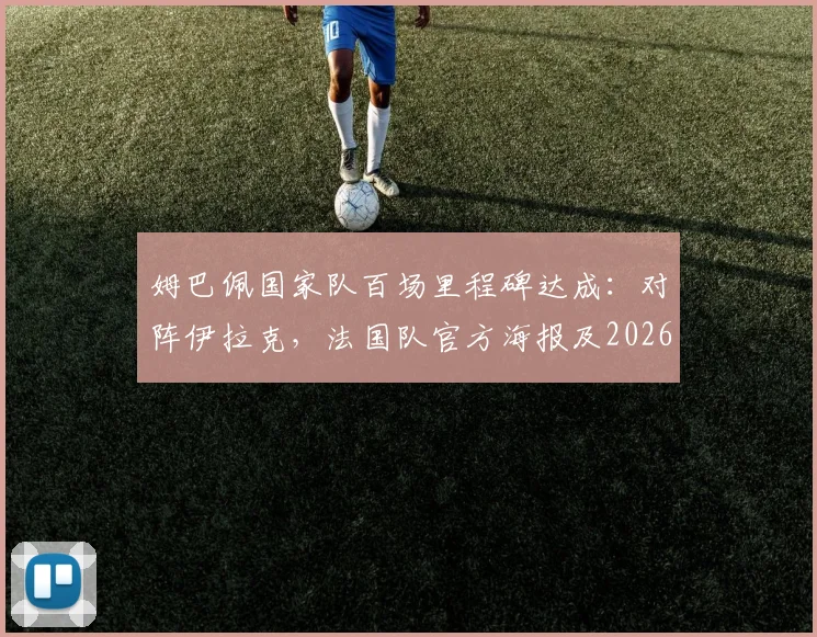 姆巴佩国家队百场里程碑达成:对阵伊拉克,法国队官方海报及2026年完整数据解读
