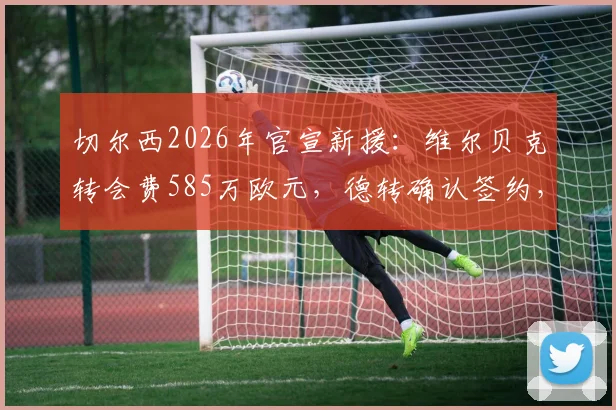 切尔西2026年官宣新援：维尔贝克转会费585万欧元，德转确认签约，值不值？