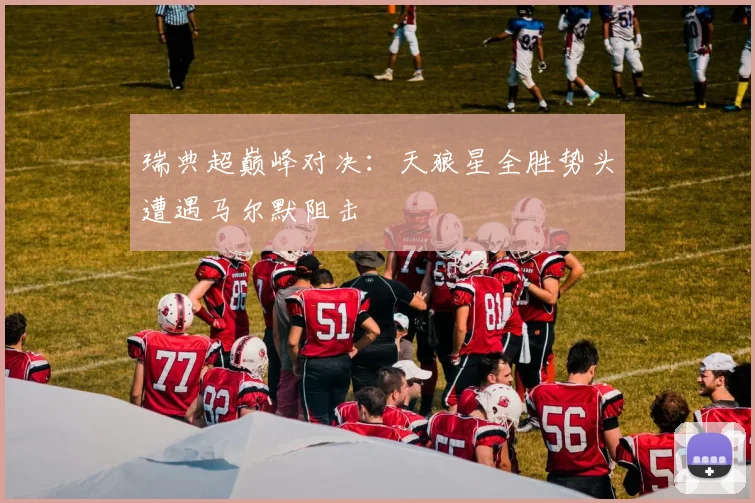 瑞典超巅峰对决：天狼星全胜势头遭遇马尔默阻击