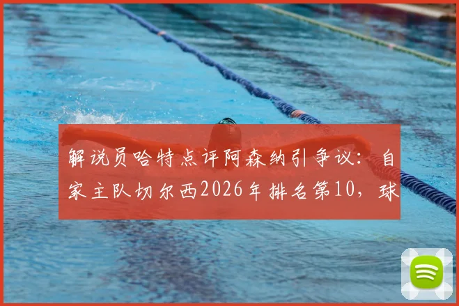 解说员哈特点评阿森纳引争议:自家主队切尔西2026年排名第10,球迷反问“你呢?”