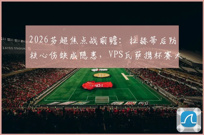 2026芬超焦点战前瞻：拉赫蒂后防核心伤缺成隐患，VPS瓦萨携杯赛大胜之势冲击三分