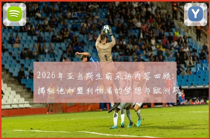 2026年亚当斯生前采访内容回顾：揭秘他加盟利物浦的梦想与欧洲踢球目标，生前最后访谈说了什么？
