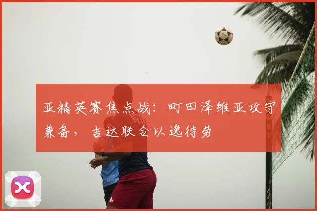亚精英赛焦点战：町田泽维亚攻守兼备，吉达联合以逸待劳