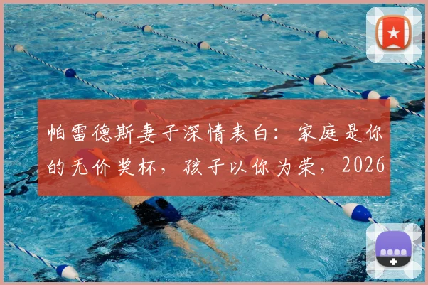 帕雷德斯妻子深情表白：家庭是你的无价奖杯，孩子以你为荣，2026年再谈荣耀