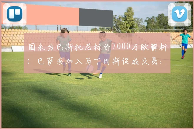 国米为巴斯托尼标价7000万欧解析：巴萨或加入马丁内斯促成交易，2026夏窗重磅转会悬念