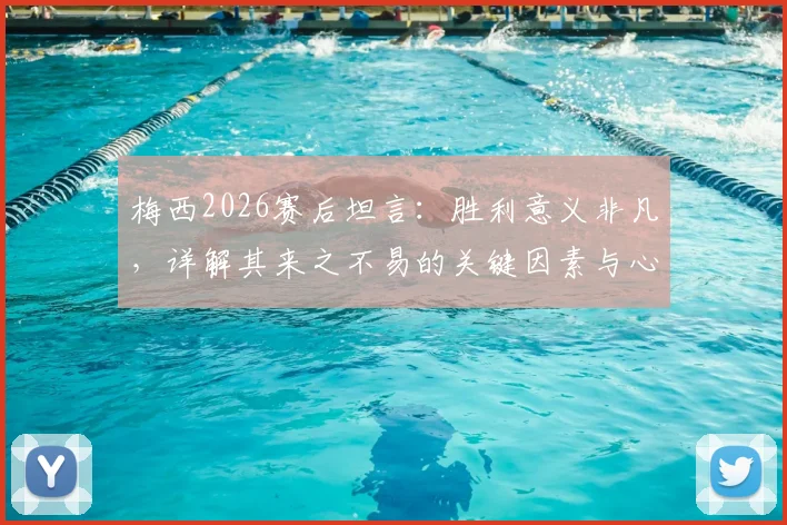 梅西2026赛后坦言:胜利意义非凡,详解其来之不易的关键因素与心路历程