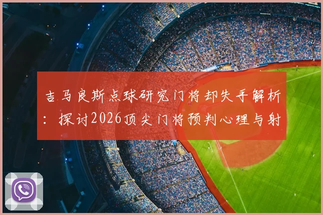 吉马良斯点球研究门将却失手解析：探讨2026顶尖门将预判心理与射门最佳角度选择的实战困境