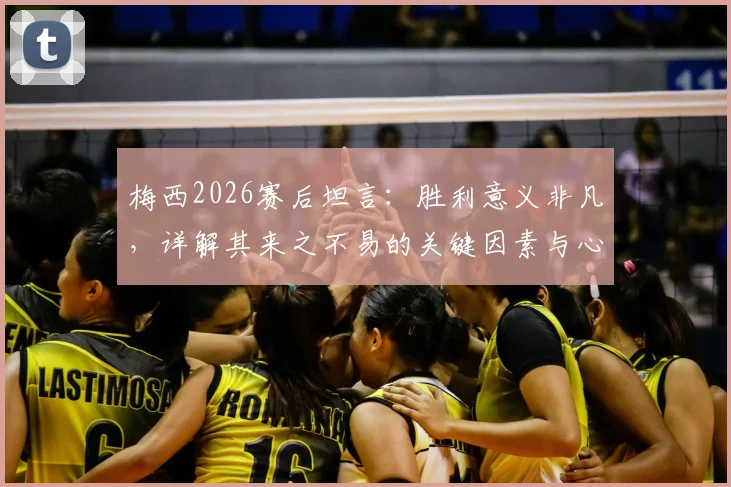 梅西2026赛后坦言：胜利意义非凡，详解其来之不易的关键因素与心路历程