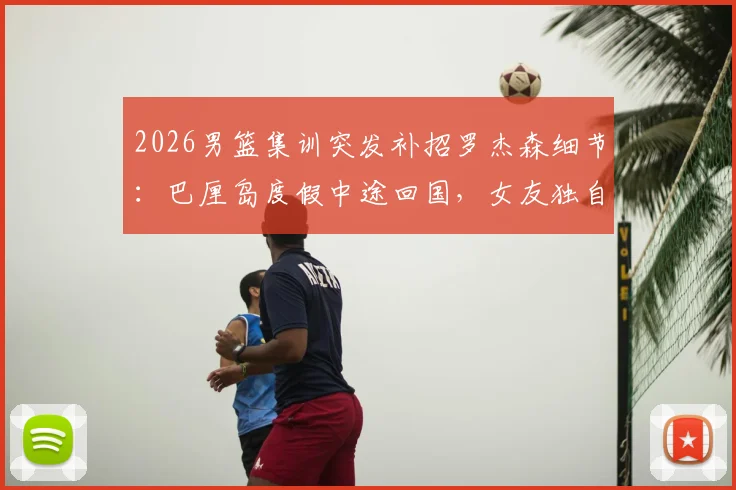 2026男篮集训突发补招罗杰森细节:巴厘岛度假中途回国,女友独自留守,探讨职业球员的征召与抉择