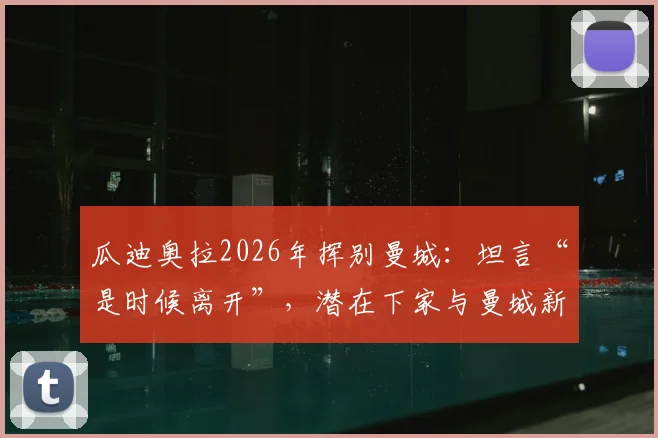 瓜迪奥拉2026年挥别曼城：坦言“是时候离开”，潜在下家与曼城新帅候选前瞻