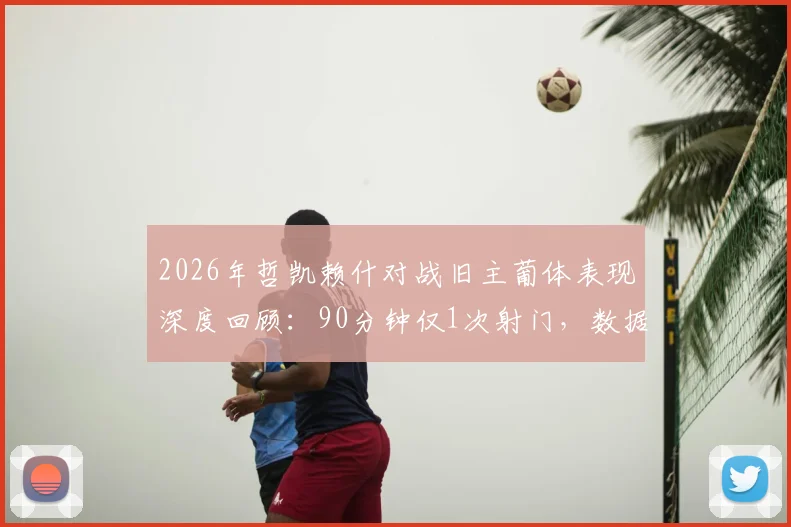 2026年哲凯赖什对战旧主葡体表现深度回顾:90分钟仅1次射门,数据解读背后隐情